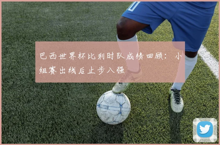 巴西世界杯比利时队成绩回顾：小组赛出线后止步八强