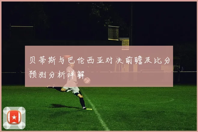 贝蒂斯与巴伦西亚对决前瞻及比分预测分析详解