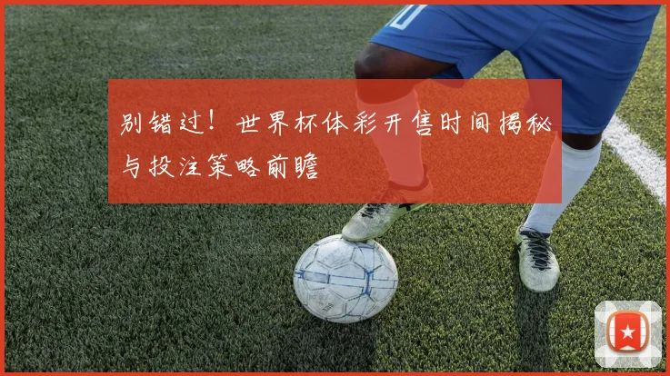 别错过！世界杯体彩开售时间揭秘与投注策略前瞻