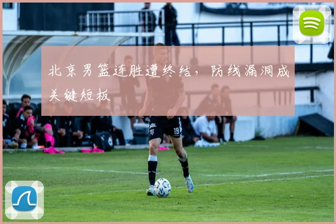 北京男篮连胜遭终结，防线漏洞成关键短板